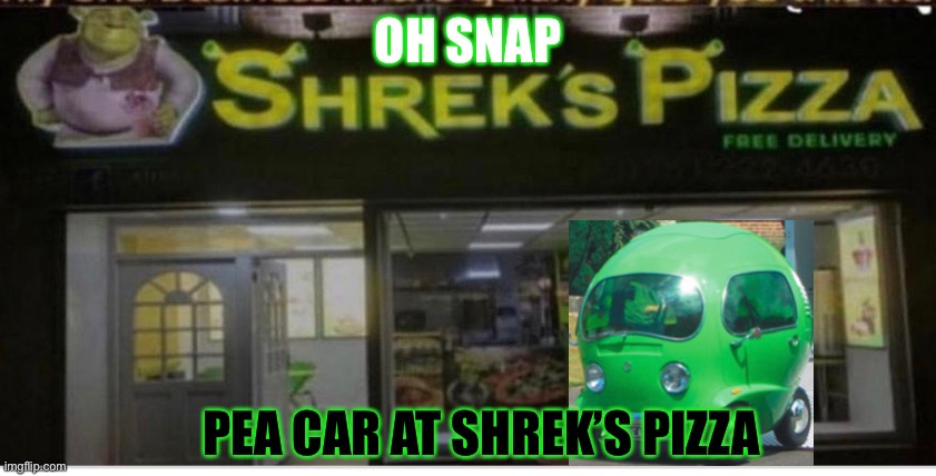 PEA CAR |  OH SNAP; PEA CAR AT SHREK’S PIZZA | image tagged in funny | made w/ Imgflip meme maker