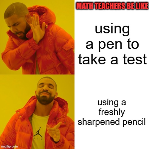 Drake Hotline Bling Meme | MATH TEACHERS BE LIKE; using a pen to take a test; using a freshly sharpened pencil | image tagged in memes,drake hotline bling | made w/ Imgflip meme maker