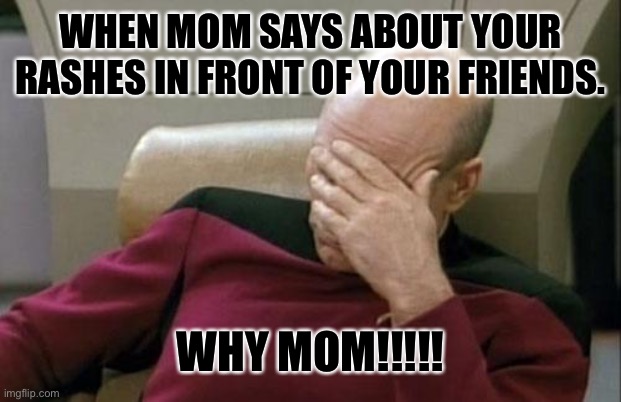 Captain Picard Facepalm Meme | WHEN MOM SAYS ABOUT YOUR RASHES IN FRONT OF YOUR FRIENDS. WHY MOM!!!!! | image tagged in memes,captain picard facepalm | made w/ Imgflip meme maker