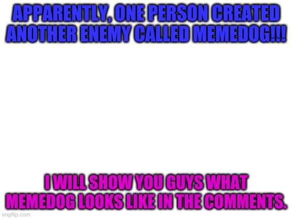 Uh oh!!! | APPARENTLY, ONE PERSON CREATED ANOTHER ENEMY CALLED MEMEDOG!!! I WILL SHOW YOU GUYS WHAT MEMEDOG LOOKS LIKE IN THE COMMENTS. | image tagged in blank white template | made w/ Imgflip meme maker