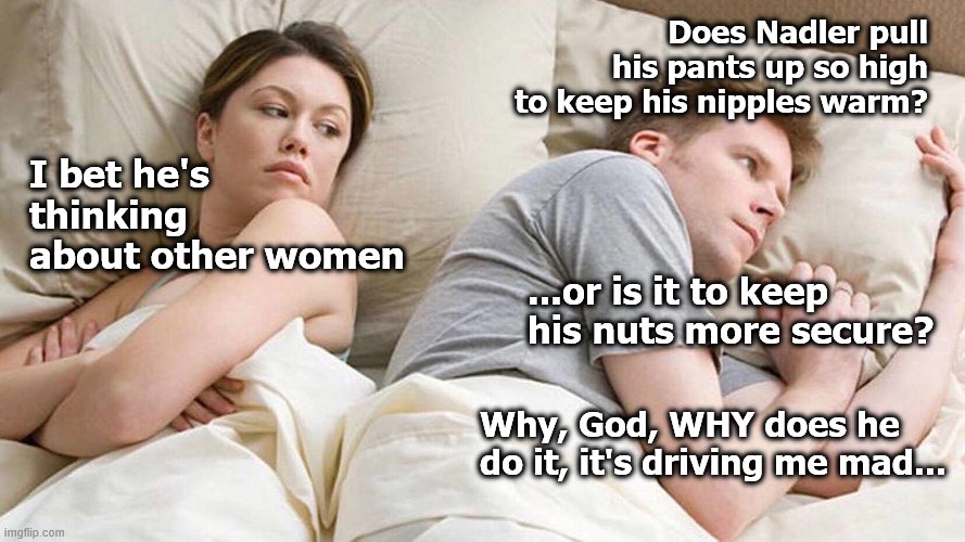 I Bet He's Thinking About Other Women Meme | I bet he's thinking about other women Does Nadler pull his pants up so high to keep his nipples warm? ...or is it to keep his nuts more secu | image tagged in i bet he's thinking about other women | made w/ Imgflip meme maker
