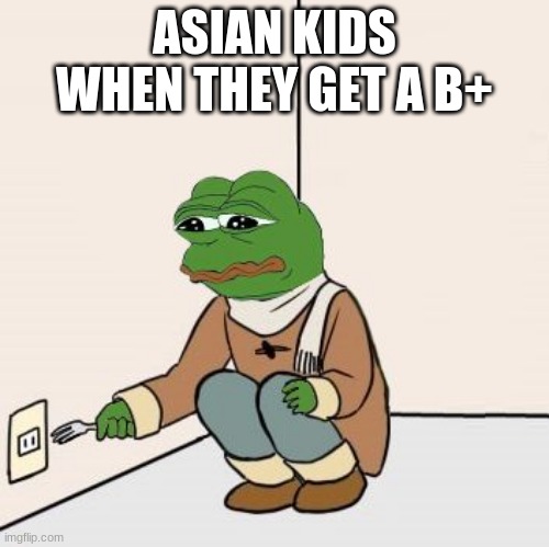 so glad i'm hispanic | ASIAN KIDS WHEN THEY GET A B+ | image tagged in pepe the frog fork,dark humor,asian | made w/ Imgflip meme maker
