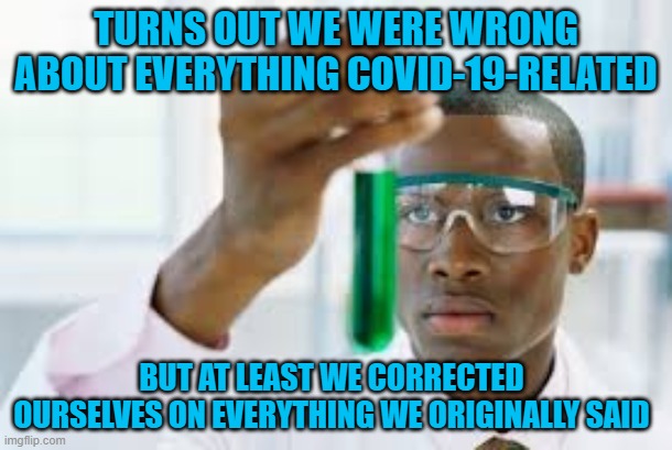 Scientists Be Saying Stuff They Ain't Even Sure About & the Media Runs With Every Story Regardless of How Reliable the Info Is!! | TURNS OUT WE WERE WRONG ABOUT EVERYTHING COVID-19-RELATED; BUT AT LEAST WE CORRECTED OURSELVES ON EVERYTHING WE ORIGINALLY SAID | image tagged in finally,wrong,incorrect,covid-19,idiots | made w/ Imgflip meme maker