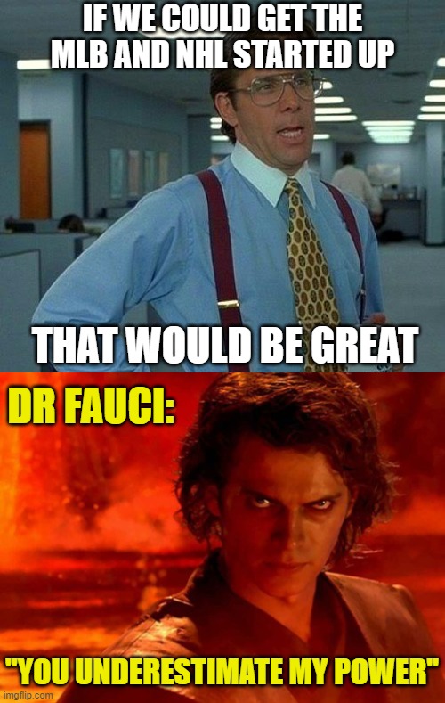 you underestimate my power | IF WE COULD GET THE MLB AND NHL STARTED UP; THAT WOULD BE GREAT; DR FAUCI:; "YOU UNDERESTIMATE MY POWER" | image tagged in memes,you underestimate my power,that would be great | made w/ Imgflip meme maker