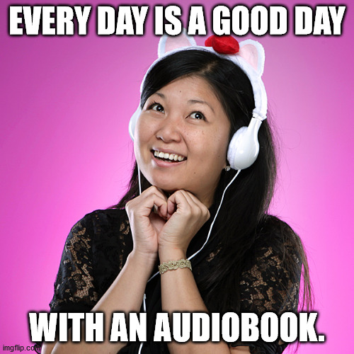Stupid headphone girl  | EVERY DAY IS A GOOD DAY; WITH AN AUDIOBOOK. | image tagged in stupid headphone girl | made w/ Imgflip meme maker