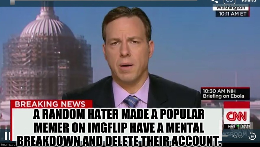 Breaking news | A RANDOM HATER MADE A POPULAR MEMER ON IMGFLIP HAVE A MENTAL BREAKDOWN AND DELETE THEIR ACCOUNT. | image tagged in cnn breaking news template | made w/ Imgflip meme maker