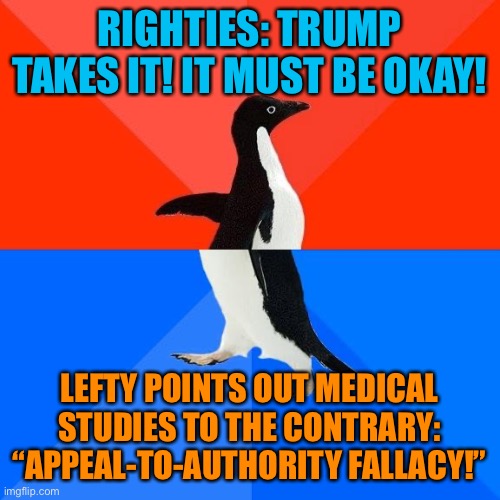 The appeal-to-authority fallacy is best to invoke when there is no reason to trust the authority's credentials. | RIGHTIES: TRUMP TAKES IT! IT MUST BE OKAY! LEFTY POINTS OUT MEDICAL STUDIES TO THE CONTRARY: “APPEAL-TO-AUTHORITY FALLACY!” | image tagged in socially awkward pinguin,logical fallacy referee,logic,illogical,conservative logic,medicine | made w/ Imgflip meme maker