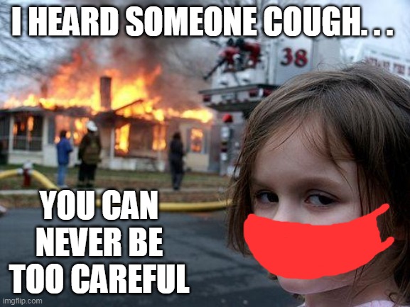 Never be too careful | I HEARD SOMEONE COUGH. . . YOU CAN NEVER BE TOO CAREFUL | image tagged in memes,disaster girl | made w/ Imgflip meme maker
