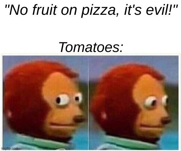 Monkey Puppet Meme | "No fruit on pizza, it's evil!"; Tomatoes: | image tagged in memes,monkey puppet | made w/ Imgflip meme maker