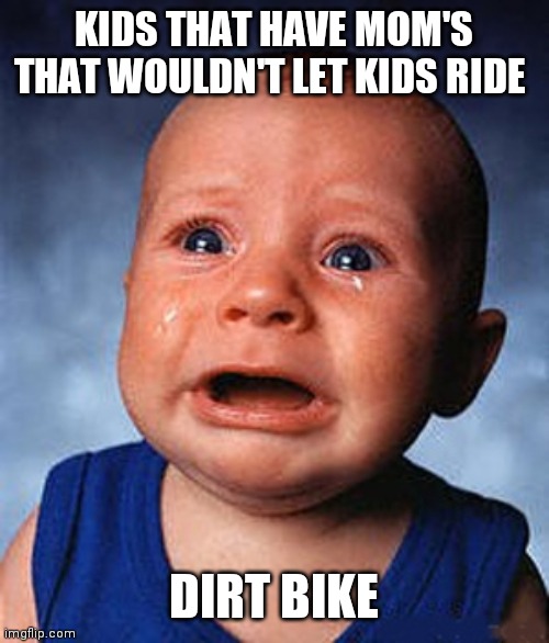 baby crying | KIDS THAT HAVE MOM'S THAT WOULDN'T LET KIDS RIDE; DIRT BIKE | image tagged in baby crying | made w/ Imgflip meme maker
