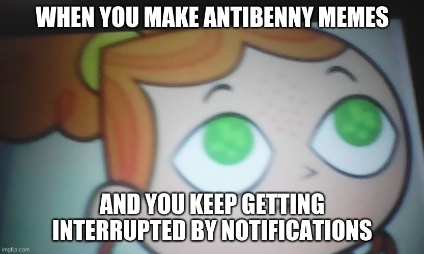 Benny sucks, and I can't hate on him. | WHEN YOU MAKE ANTIBENNY MEMES; AND YOU KEEP GETTING INTERRUPTED BY NOTIFICATIONS | image tagged in first world problems izzy,antibenny | made w/ Imgflip meme maker