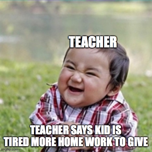 evil plan |  TEACHER; TEACHER SAYS KID IS TIRED MORE HOME WORK TO GIVE | image tagged in evil plan | made w/ Imgflip meme maker