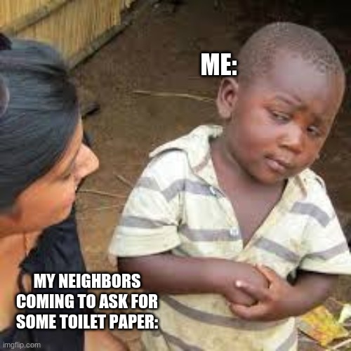 ME:; MY NEIGHBORS COMING TO ASK FOR SOME TOILET PAPER: | image tagged in skeptical,toilet paper | made w/ Imgflip meme maker