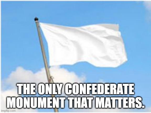 White flag | THE ONLY CONFEDERATE MONUMENT THAT MATTERS. | image tagged in white flag | made w/ Imgflip meme maker
