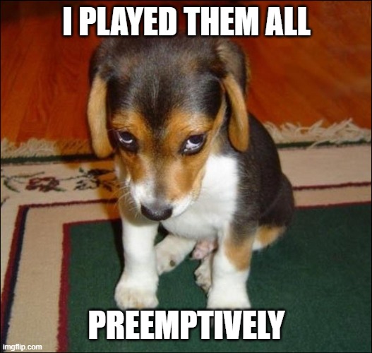 guilty puppy | I PLAYED THEM ALL PREEMPTIVELY | image tagged in guilty puppy | made w/ Imgflip meme maker