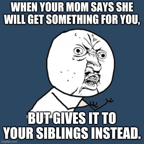 Siblings... -_- | WHEN YOUR MOM SAYS SHE WILL GET SOMETHING FOR YOU, BUT GIVES IT TO YOUR SIBLINGS INSTEAD. | image tagged in memes,y u no | made w/ Imgflip meme maker