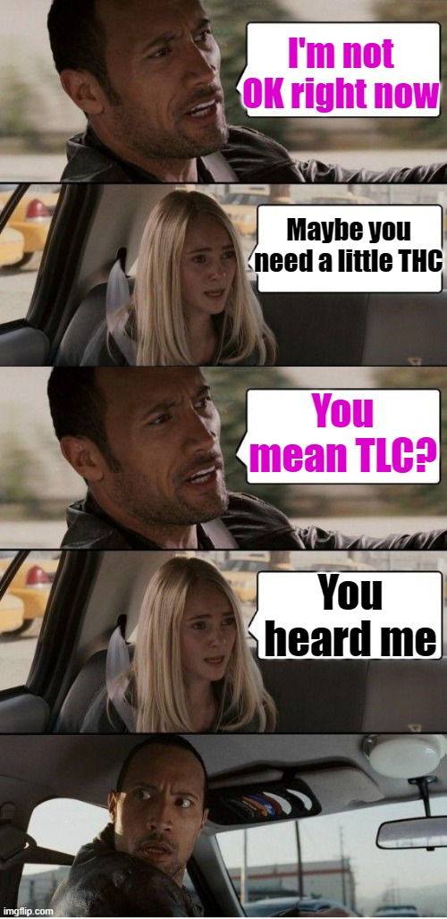 the Rock driving extended | I'm not OK right now; Maybe you need a little THC; You mean TLC? You heard me | image tagged in the rock driving extended | made w/ Imgflip meme maker