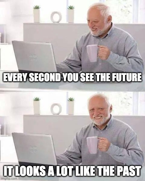 Hide the Pain Harold | EVERY SECOND YOU SEE THE FUTURE; IT LOOKS A LOT LIKE THE PAST | image tagged in memes,hide the pain harold | made w/ Imgflip meme maker