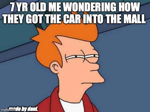memes.gov | 7 YR OLD ME WONDERING HOW THEY GOT THE CAR INTO THE MALL; made by dani. | image tagged in funny memes | made w/ Imgflip meme maker