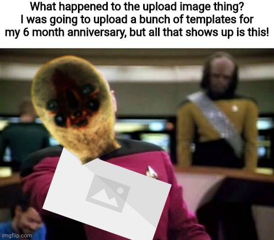 I think something broke with the last update. | What happened to the upload image thing?
I was going to upload a bunch of templates for my 6 month anniversary, but all that shows up is this! | image tagged in memes,picard wtf | made w/ Imgflip meme maker