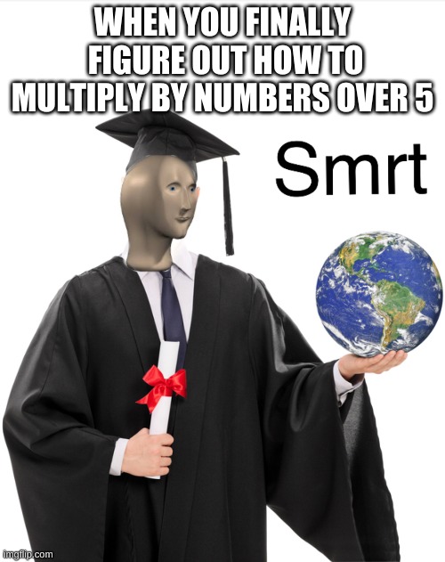 Meme man smart | WHEN YOU FINALLY  FIGURE OUT HOW TO MULTIPLY BY NUMBERS OVER 5 | image tagged in meme man smart | made w/ Imgflip meme maker