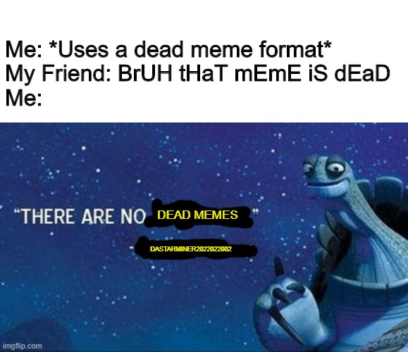 Bruh | Me: *Uses a dead meme format*
My Friend: BrUH tHaT mEmE iS dEaD
Me:; DEAD MEMES; DASTARMINER2022022002 | image tagged in blank white template,there are no accidents,dead memes,memes,funny,dastarminers awesom memes | made w/ Imgflip meme maker