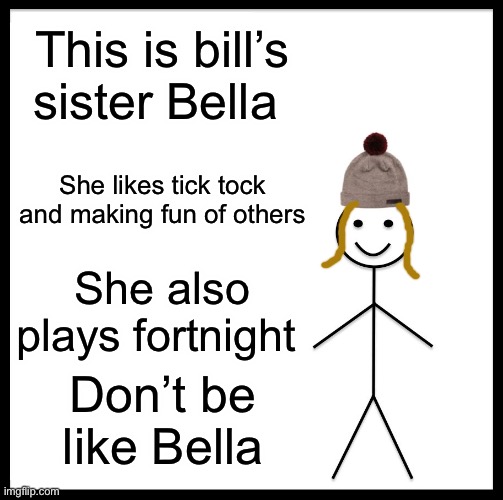 Don’t be like Bella | This is bill’s sister Bella; She likes tick tock and making fun of others; She also plays fortnight; Don’t be like Bella | image tagged in memes,be like bill | made w/ Imgflip meme maker