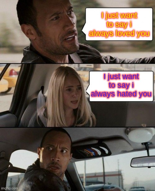 The Rock Driving Meme | I just want to say i always loved you; I just want to say i always hated you | image tagged in memes,the rock driving | made w/ Imgflip meme maker