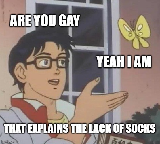 Is This A Pigeon Meme | ARE YOU GAY; YEAH I AM; THAT EXPLAINS THE LACK OF SOCKS | image tagged in memes,is this a pigeon | made w/ Imgflip meme maker