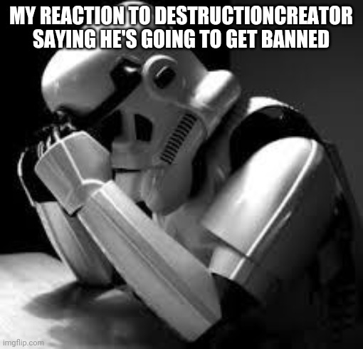 Crying stormtrooper | MY REACTION TO DESTRUCTIONCREATOR SAYING HE'S GOING TO GET BANNED | image tagged in crying stormtrooper,sad | made w/ Imgflip meme maker