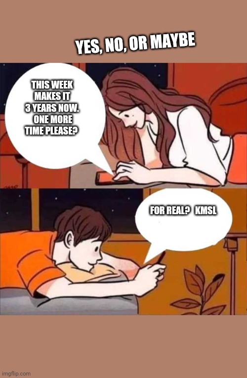 Boy and girl texting | YES, NO, OR MAYBE; THIS WEEK MAKES IT 3 YEARS NOW.  ONE MORE TIME PLEASE? FOR REAL?   KMSL | image tagged in boy and girl texting | made w/ Imgflip meme maker