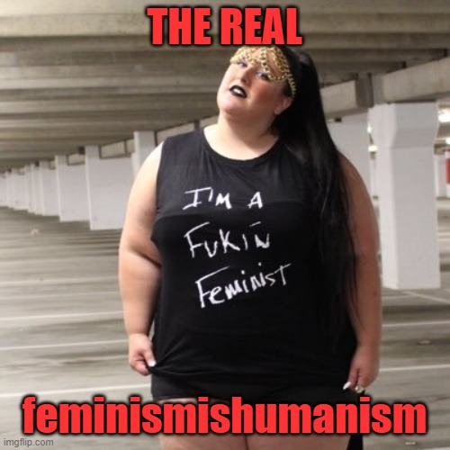 THE REAL feminismishumanism | made w/ Imgflip meme maker