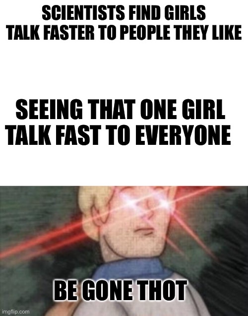 SCIENTISTS FIND GIRLS TALK FASTER TO PEOPLE THEY LIKE; SEEING THAT ONE GIRL TALK FAST TO EVERYONE; BE GONE THOT | image tagged in blank white template,begone thot | made w/ Imgflip meme maker