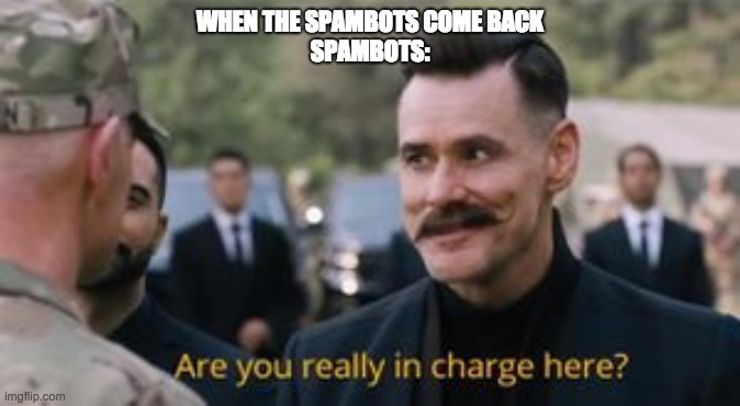 Robotnik are you really in charge here? | WHEN THE SPAMBOTS COME BACK
SPAMBOTS: | image tagged in robotnik are you really in charge here | made w/ Imgflip meme maker