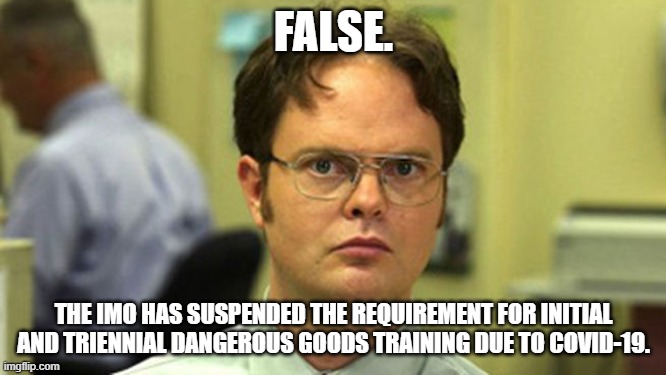 Training still required for shore-based personnel | FALSE. THE IMO HAS SUSPENDED THE REQUIREMENT FOR INITIAL AND TRIENNIAL DANGEROUS GOODS TRAINING DUE TO COVID-19. | image tagged in dwight false,imo dangerous goods training | made w/ Imgflip meme maker