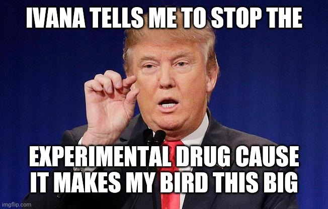 Trump Small Fingers | IVANA TELLS ME TO STOP THE; EXPERIMENTAL DRUG CAUSE IT MAKES MY BIRD THIS BIG | image tagged in trump small fingers | made w/ Imgflip meme maker