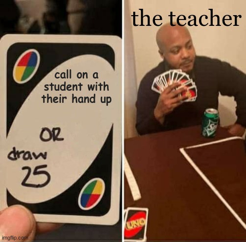 UNO Draw 25 Cards Meme | the teacher; call on a student with their hand up | image tagged in memes,uno draw 25 cards | made w/ Imgflip meme maker