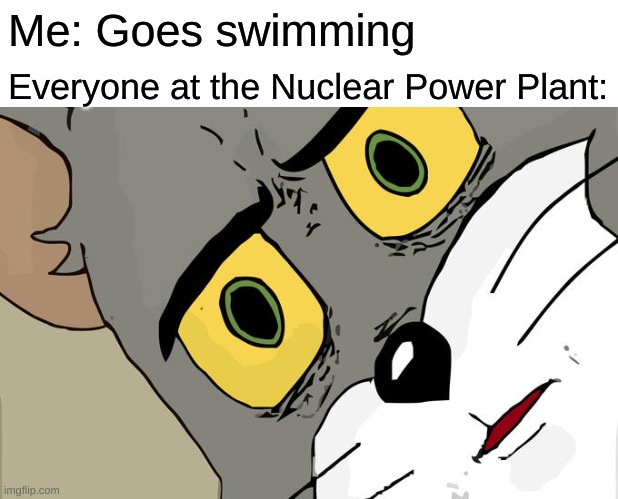 Oh no. | Me: Goes swimming; Everyone at the Nuclear Power Plant: | image tagged in memes,unsettled tom | made w/ Imgflip meme maker