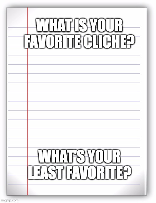 Like when you're writing or reading a story. Doesn't have to be an extreme, just one that comes to your head | WHAT IS YOUR FAVORITE CLICHE? WHAT'S YOUR LEAST FAVORITE? | image tagged in lined paper,cliche,writing,reading | made w/ Imgflip meme maker