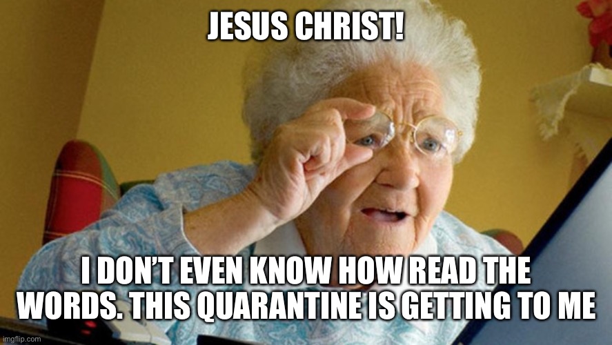JESUS CHRIST! I DON’T EVEN KNOW HOW READ THE WORDS. THIS QUARANTINE IS GETTING TO ME | image tagged in grandma computer | made w/ Imgflip meme maker