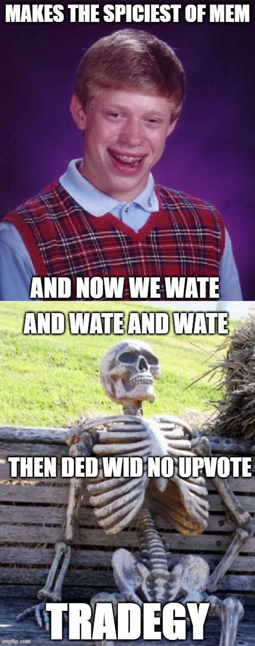 MAKES THE SPICIEST OF MEM; AND NOW WE WATE; AND WATE AND WATE; THEN DED WID NO UPVOTE; TRADEGY | image tagged in memes,bad luck brian,waiting skeleton | made w/ Imgflip meme maker