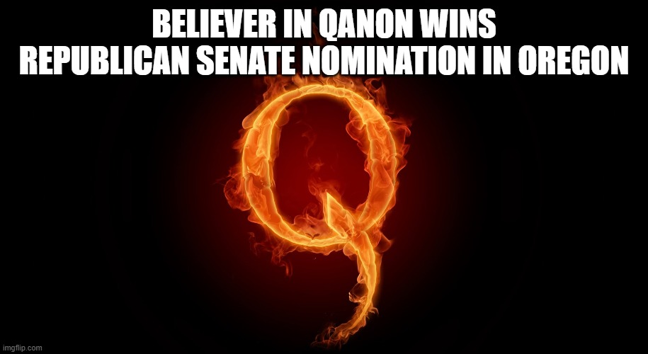 QANON | BELIEVER IN QANON WINS REPUBLICAN SENATE NOMINATION IN OREGON | image tagged in qanon | made w/ Imgflip meme maker