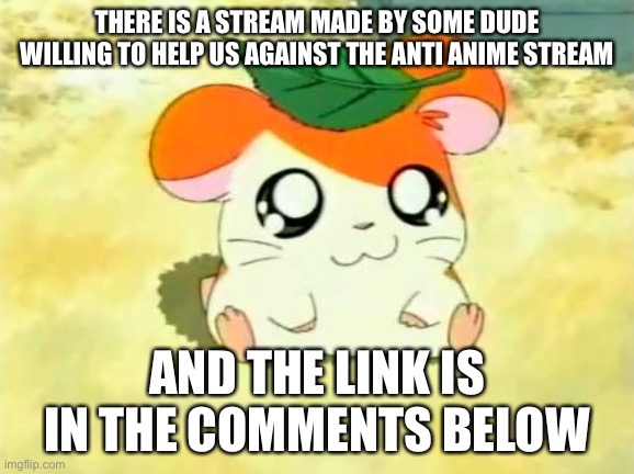 The link is down below | THERE IS A STREAM MADE BY SOME DUDE WILLING TO HELP US AGAINST THE ANTI ANIME STREAM; AND THE LINK IS IN THE COMMENTS BELOW | image tagged in memes,hamtaro | made w/ Imgflip meme maker
