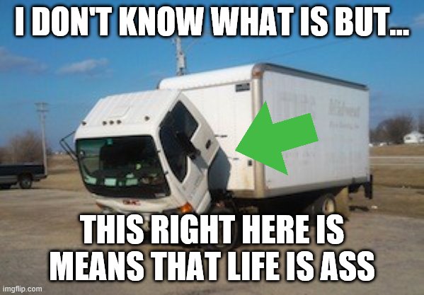 Okay Truck Meme | I DON'T KNOW WHAT IS BUT... THIS RIGHT HERE IS MEANS THAT LIFE IS ASS | image tagged in memes,okay truck | made w/ Imgflip meme maker