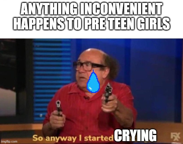So anyway I started blasting | ANYTHING INCONVENIENT HAPPENS TO PRE TEEN GIRLS; CRYING | image tagged in so anyway i started blasting | made w/ Imgflip meme maker