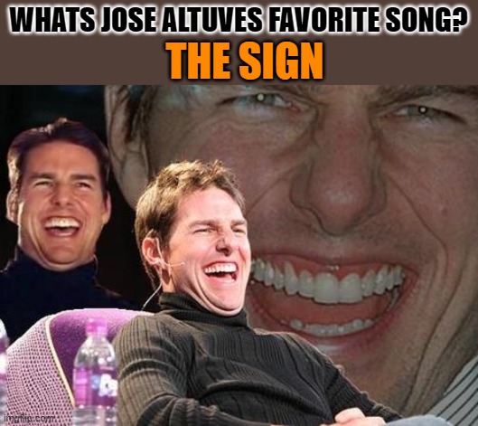 Tom Cruise laugh | WHATS JOSE ALTUVES FAVORITE SONG? THE SIGN | image tagged in tom cruise laugh | made w/ Imgflip meme maker