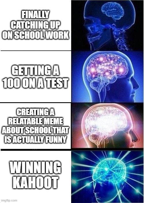 Expanding Brain | FINALLY CATCHING UP ON SCHOOL WORK; GETTING A 100 ON A TEST; CREATING A RELATABLE MEME ABOUT SCHOOL THAT IS ACTUALLY FUNNY; WINNING KAHOOT | image tagged in memes,expanding brain | made w/ Imgflip meme maker