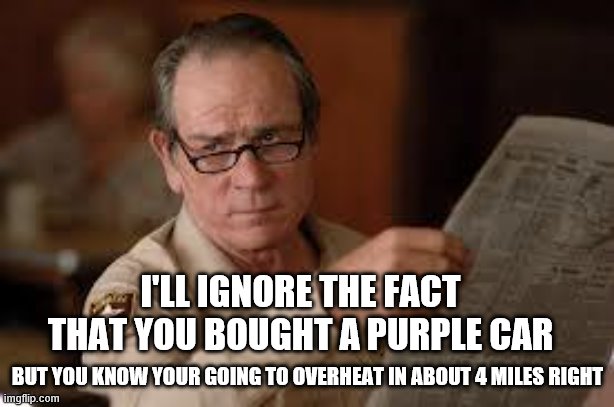 no country for old men tommy lee jones | I'LL IGNORE THE FACT THAT YOU BOUGHT A PURPLE CAR BUT YOU KNOW YOUR GOING TO OVERHEAT IN ABOUT 4 MILES RIGHT | image tagged in no country for old men tommy lee jones | made w/ Imgflip meme maker