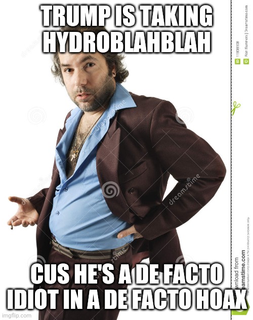 TRUMP IS TAKING HYDROBLAHBLAH CUS HE'S A DE FACTO IDIOT IN A DE FACTO HOAX | made w/ Imgflip meme maker