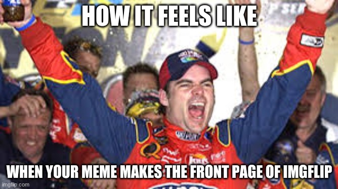 Jeff Gordon Win | HOW IT FEELS LIKE; WHEN YOUR MEME MAKES THE FRONT PAGE OF IMGFLIP | image tagged in jeff gordon win | made w/ Imgflip meme maker